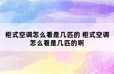 柜式空调怎么看是几匹的 柜式空调怎么看是几匹的啊